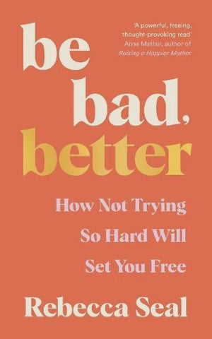Be Bad, Better: How not trying so hard will set you free by Rebecca Seal